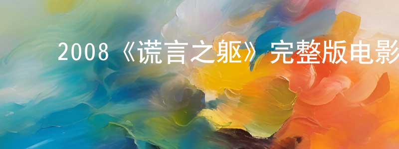 ﻿陈昌福发布﻿2008《谎言之躯》完整版电影/在线观看/百度云-美剧天堂